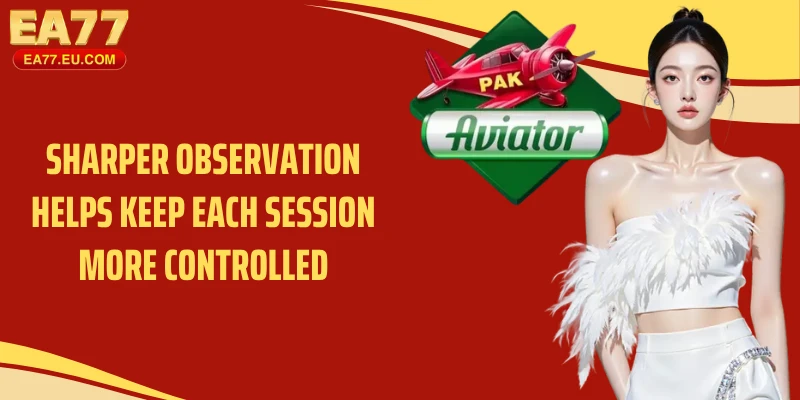 Sharper observation helps keep each session more controlled